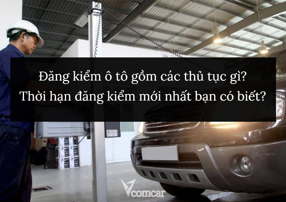 Đăng kiểm ô tô gồm các thủ tục gì? Thời hạn đăng kiểm mới nhất bạn có biết?